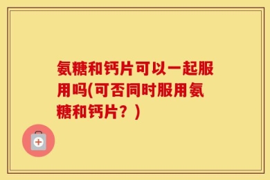 氨糖和钙片可以一起服用吗(可否同时服用氨糖和钙片？)