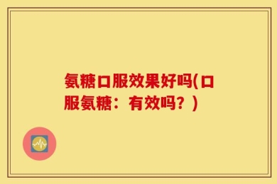 氨糖口服效果好吗(口服氨糖：有效吗？)