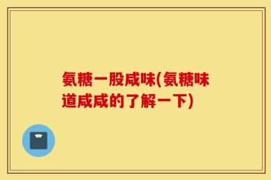 氨糖一股咸味(氨糖味道咸咸的了解一下)