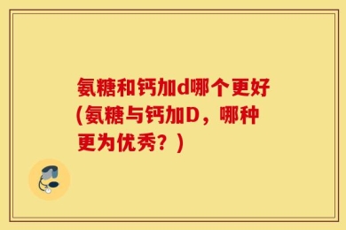 氨糖和钙加d哪个更好(氨糖与钙加D，哪种更为优秀？)