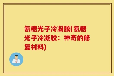 氨糖光子冷凝胶(氨糖光子冷凝胶：神奇的修复材料)