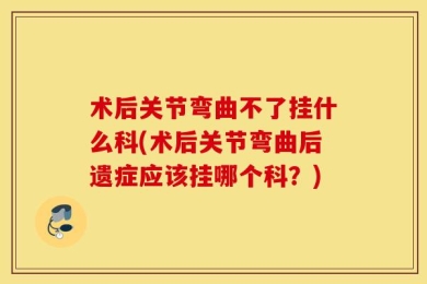 术后关节弯曲不了挂什么科(术后关节弯曲后遗症应该挂哪个科？)