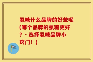 氨糖什么品牌的好些呢(哪个品牌的氨糖更好？- 选择氨糖品牌小窍门！)