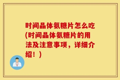 时间晶体氨糖片怎么吃(时间晶体氨糖片的用法及注意事项，详细介绍！)