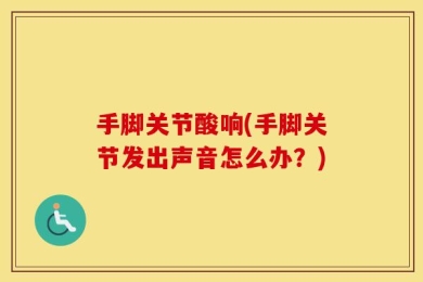 手脚关节酸响(手脚关节发出声音怎么办？)
