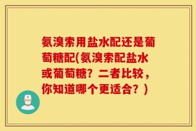 氨溴索用盐水配还是葡萄糖配(氨溴索配盐水或葡萄糖？二者比较，你知道哪个更适合？)