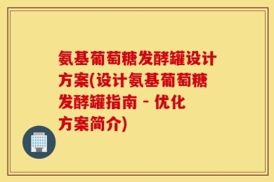 氨基葡萄糖发酵罐设计方案(设计氨基葡萄糖发酵罐指南 - 优化方案简介)