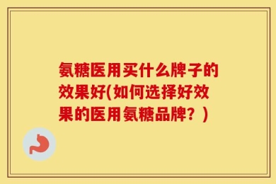 氨糖医用买什么牌子的效果好(如何选择好效果的医用氨糖品牌？)