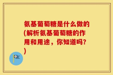 氨基葡萄糖是什么做的(解析氨基葡萄糖的作用和用途，你知道吗？)