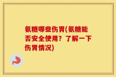 氨糖哪些伤胃(氨糖能否安全使用？了解一下伤胃情况)