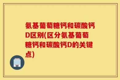 氨基葡萄糖钙和碳酸钙D区别(区分氨基葡萄糖钙和碳酸钙D的关键点)