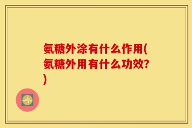 氨糖外涂有什么作用(氨糖外用有什么功效？)