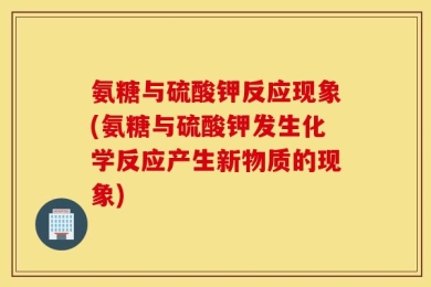 氨糖与硫酸钾反应现象(氨糖与硫酸钾发生化学反应产生新物质的现象)