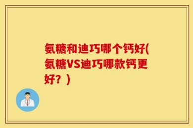 氨糖和迪巧哪个钙好(氨糖VS迪巧哪款钙更好？)