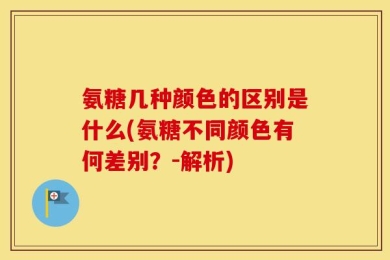 氨糖几种颜色的区别是什么(氨糖不同颜色有何差别？-解析)