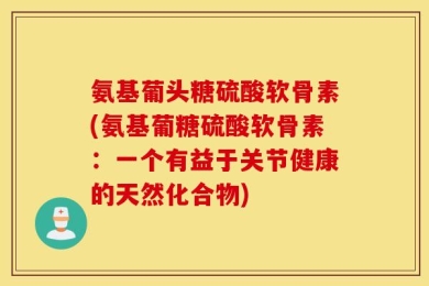 氨基葡头糖硫酸软骨素(氨基葡糖硫酸软骨素：一个有益于关节健康的天然化合物)