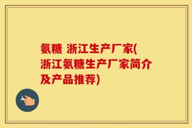 氨糖 浙江生产厂家(浙江氨糖生产厂家简介及产品推荐)