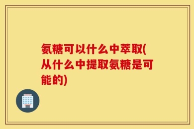 氨糖可以什么中萃取(从什么中提取氨糖是可能的)