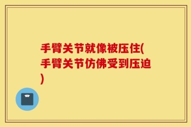手臂关节就像被压住(手臂关节仿佛受到压迫)
