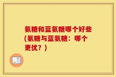 氨糖和蓝氨糖哪个好些(氨糖与蓝氨糖：哪个更优？)