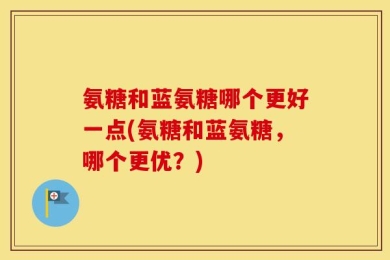氨糖和蓝氨糖哪个更好一点(氨糖和蓝氨糖，哪个更优？)