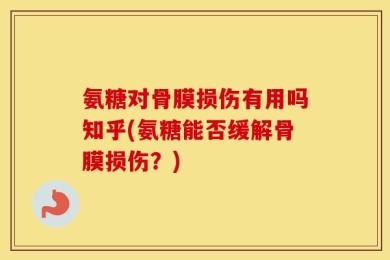 氨糖对骨膜损伤有用吗知乎(氨糖能否缓解骨膜损伤？)
