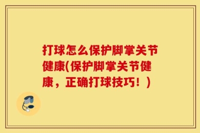 打球怎么保护脚掌关节健康(保护脚掌关节健康，正确打球技巧！)