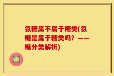 氨糖属不属于糖类(氨糖是属于糖类吗？——糖分类解析)