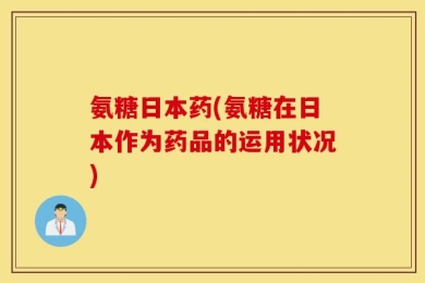 氨糖日本药(氨糖在日本作为药品的运用状况)