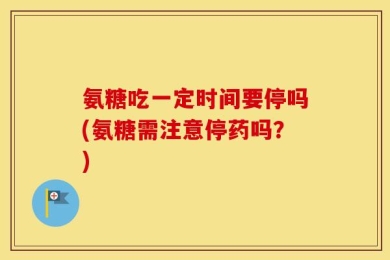 氨糖吃一定时间要停吗(氨糖需注意停药吗？)