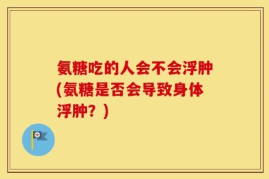 氨糖吃的人会不会浮肿(氨糖是否会导致身体浮肿？)