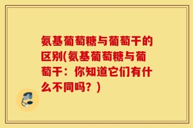 氨基葡萄糖与葡萄干的区别(氨基葡萄糖与葡萄干：你知道它们有什么不同吗？)