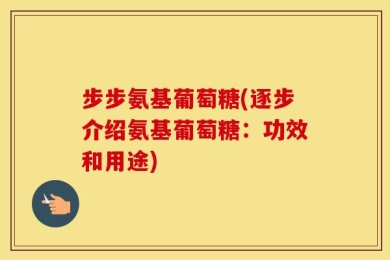 步步氨基葡萄糖(逐步介绍氨基葡萄糖：功效和用途)