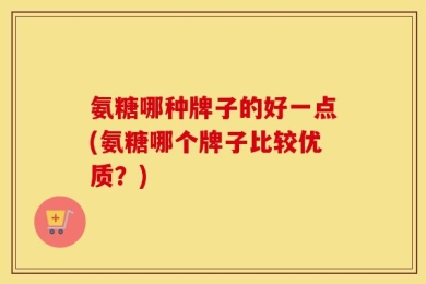 氨糖哪种牌子的好一点(氨糖哪个牌子比较优质？)