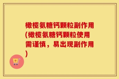 橄榄氨糖钙颗粒副作用(橄榄氨糖钙颗粒使用需谨慎，易出现副作用)