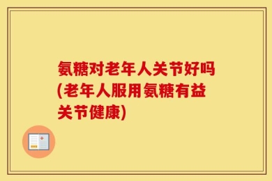 氨糖对老年人关节好吗(老年人服用氨糖有益关节健康)