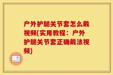 户外护腿关节套怎么戴视频(实用教程：户外护腿关节套正确戴法视频)