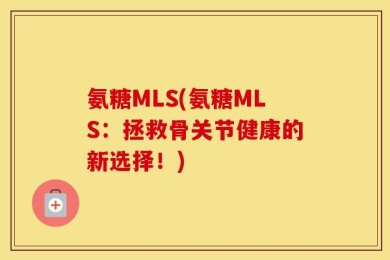 氨糖MLS(氨糖MLS：拯救骨关节健康的新选择！)