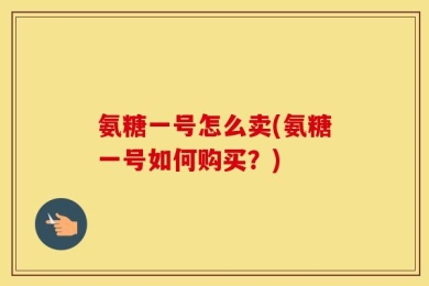 氨糖一号怎么卖(氨糖一号如何购买？)