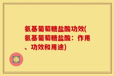 氨基葡萄糖盐酸功效(氨基葡萄糖盐酸：作用、功效和用途)