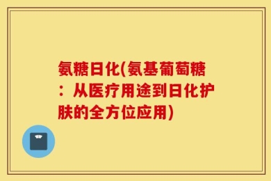 氨糖日化(氨基葡萄糖：从医疗用途到日化护肤的全方位应用)
