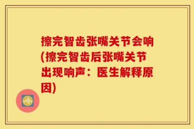 擦完智齿张嘴关节会响(擦完智齿后张嘴关节出现响声：医生解释原因)