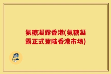 氨糖凝露香港(氨糖凝露正式登陆香港市场)