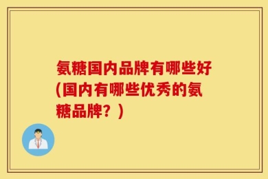 氨糖国内品牌有哪些好(国内有哪些优秀的氨糖品牌？)