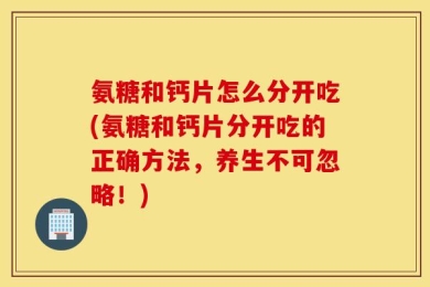 氨糖和钙片怎么分开吃(氨糖和钙片分开吃的正确方法，养生不可忽略！)