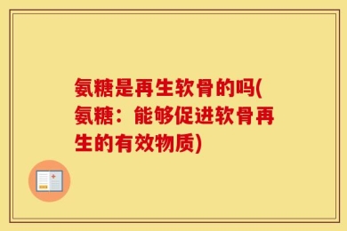 氨糖是再生软骨的吗(氨糖：能够促进软骨再生的有效物质)