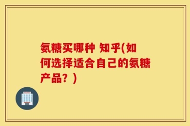 氨糖买哪种 知乎(如何选择适合自己的氨糖产品？)