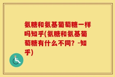 氨糖和氨基葡萄糖一样吗知乎(氨糖和氨基葡萄糖有什么不同？-知乎)