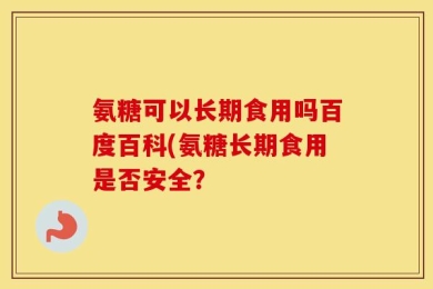 氨糖可以长期食用吗百度百科(氨糖长期食用是否安全？