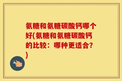 氨糖和氨糖碳酸钙哪个好(氨糖和氨糖碳酸钙的比较：哪种更适合？)